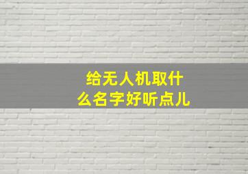 给无人机取什么名字好听点儿