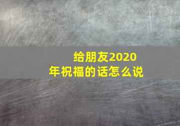 给朋友2020年祝福的话怎么说