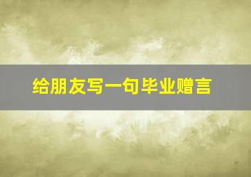 给朋友写一句毕业赠言