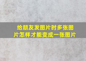 给朋友发图片时多张图片怎样才能变成一张图片