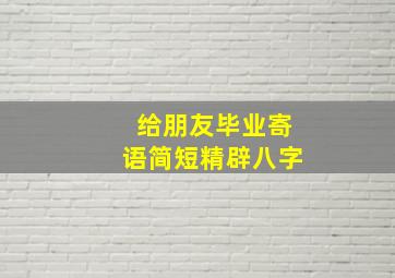 给朋友毕业寄语简短精辟八字