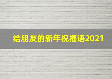 给朋友的新年祝福语2021