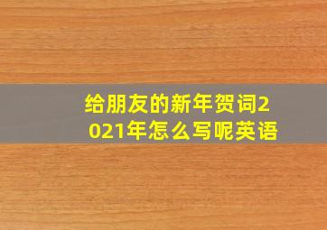 给朋友的新年贺词2021年怎么写呢英语