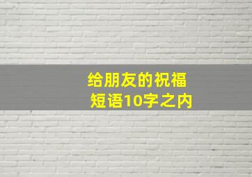 给朋友的祝福短语10字之内