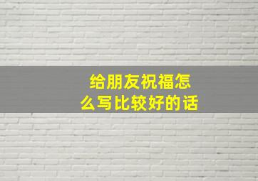 给朋友祝福怎么写比较好的话