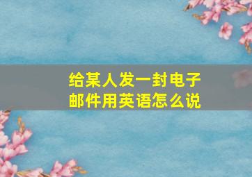 给某人发一封电子邮件用英语怎么说