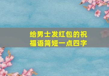 给男士发红包的祝福语简短一点四字