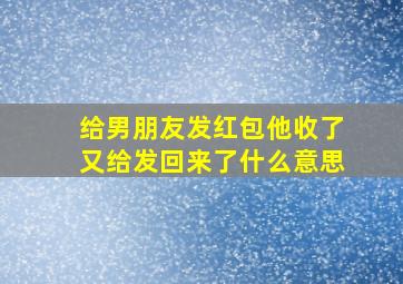 给男朋友发红包他收了又给发回来了什么意思