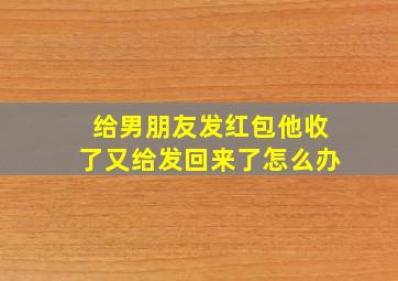 给男朋友发红包他收了又给发回来了怎么办