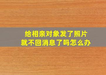 给相亲对象发了照片就不回消息了吗怎么办