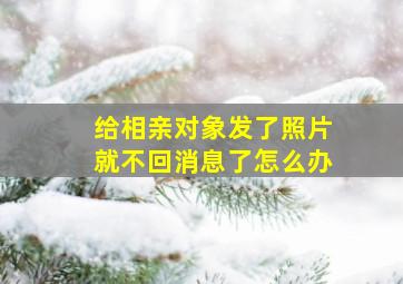 给相亲对象发了照片就不回消息了怎么办