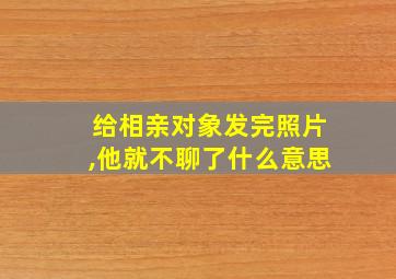 给相亲对象发完照片,他就不聊了什么意思