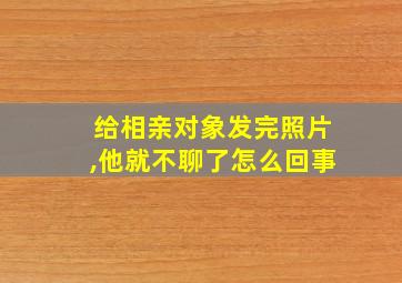 给相亲对象发完照片,他就不聊了怎么回事