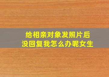 给相亲对象发照片后没回复我怎么办呢女生