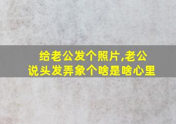 给老公发个照片,老公说头发弄象个啥是啥心里