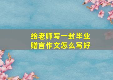 给老师写一封毕业赠言作文怎么写好