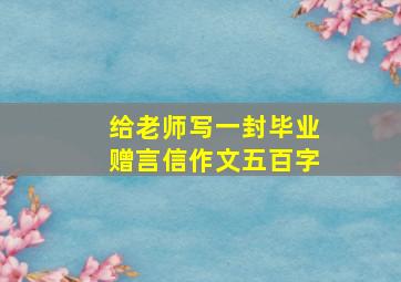 给老师写一封毕业赠言信作文五百字