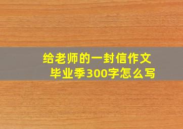 给老师的一封信作文毕业季300字怎么写