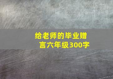 给老师的毕业赠言六年级300字