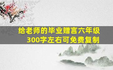 给老师的毕业赠言六年级300字左右可免费复制