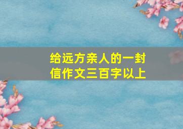 给远方亲人的一封信作文三百字以上