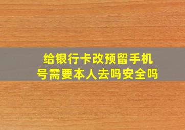 给银行卡改预留手机号需要本人去吗安全吗