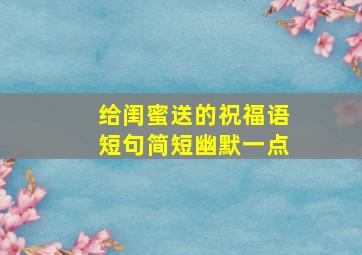 给闺蜜送的祝福语短句简短幽默一点