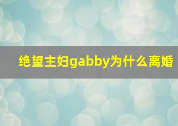 绝望主妇gabby为什么离婚