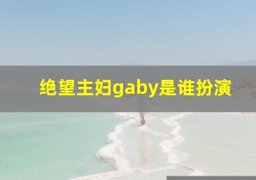 绝望主妇gaby是谁扮演