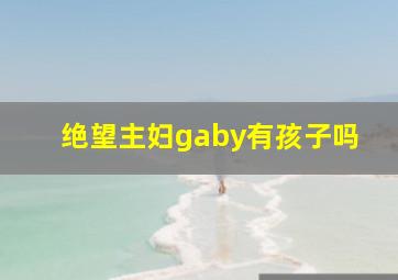 绝望主妇gaby有孩子吗