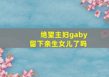 绝望主妇gaby留下亲生女儿了吗