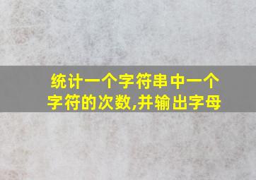 统计一个字符串中一个字符的次数,并输出字母