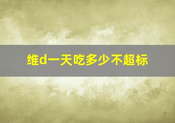 维d一天吃多少不超标