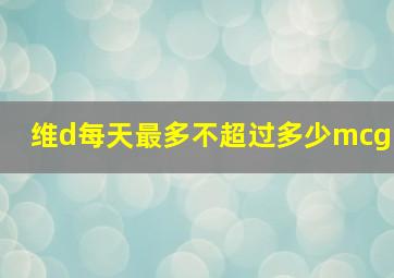 维d每天最多不超过多少mcg