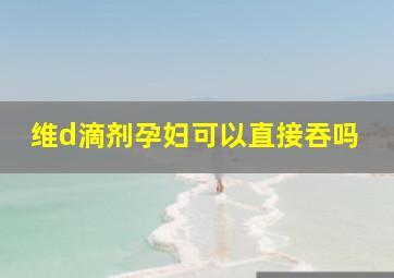 维d滴剂孕妇可以直接吞吗