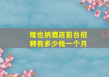 维也纳酒店前台招聘有多少钱一个月