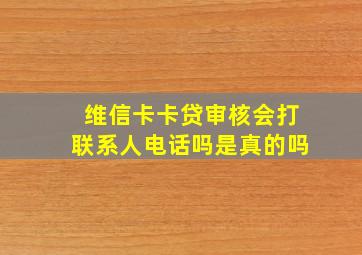 维信卡卡贷审核会打联系人电话吗是真的吗