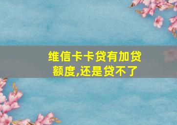 维信卡卡贷有加贷额度,还是贷不了