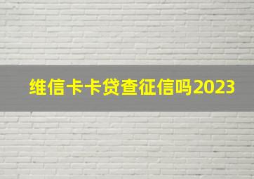 维信卡卡贷查征信吗2023