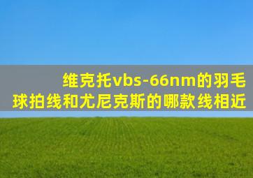 维克托vbs-66nm的羽毛球拍线和尤尼克斯的哪款线相近