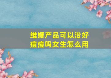 维娜产品可以治好痘痘吗女生怎么用