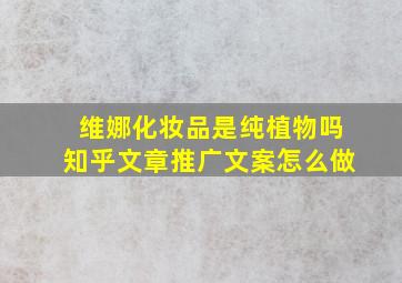 维娜化妆品是纯植物吗知乎文章推广文案怎么做