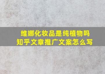 维娜化妆品是纯植物吗知乎文章推广文案怎么写