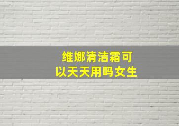 维娜清洁霜可以天天用吗女生