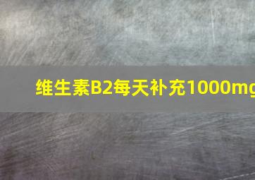 维生素B2每天补充1000mg