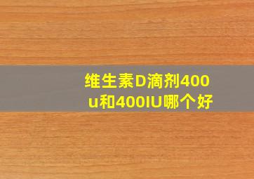 维生素D滴剂400u和400IU哪个好