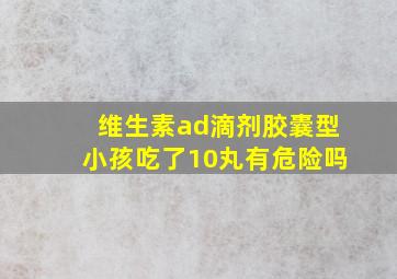 维生素ad滴剂胶囊型小孩吃了10丸有危险吗