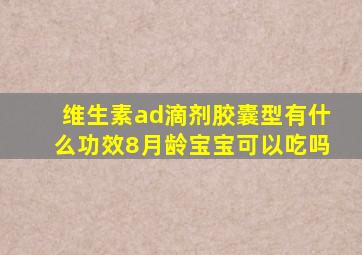 维生素ad滴剂胶囊型有什么功效8月龄宝宝可以吃吗