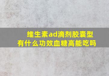 维生素ad滴剂胶囊型有什么功效血糖高能吃吗