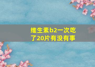 维生素b2一次吃了20片有没有事